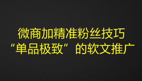 图片[1]-微商加精准粉丝技巧，“单品极致”的软文推广-夜鱼资源网